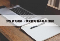 梦见被蛇缠身（梦见被蛇缠身最后脱险）