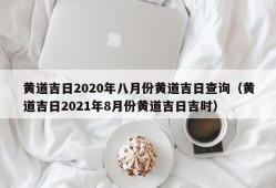 黄道吉日2020年八月份黄道吉日查询（黄道吉日2021年8月份黄道吉日吉时）