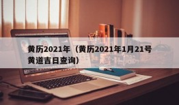 黄历2021年（黄历2021年1月21号黄道吉日查询）