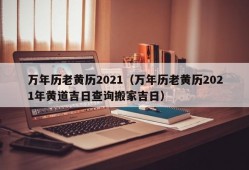 万年历老黄历2021（万年历老黄历2021年黄道吉日查询搬家吉日）