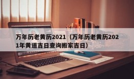 万年历老黄历2021（万年历老黄历2021年黄道吉日查询搬家吉日）