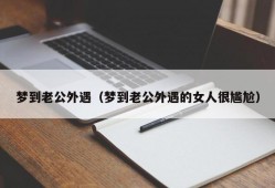 梦到老公外遇（梦到老公外遇的女人很尴尬）