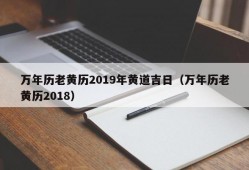 万年历老黄历2019年黄道吉日（万年历老黄历2018）