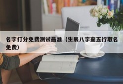 名字打分免费测试最准（生辰八字查五行取名免费）