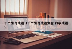 十二生肖成语（十二生肖成语大全 四字成语）