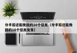 分手后还能挽回的10个征兆（分手后还能挽回的10个征兆女生）