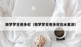 做梦梦见很多蛇（做梦梦见很多蛇在水里游）