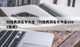 刘姓男孩名字大全（刘姓男孩名字大全2022属虎）