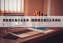 西楚霸王是什么生肖（西楚霸王是什么生肖的）