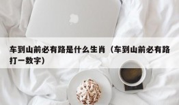 车到山前必有路是什么生肖（车到山前必有路打一数字）