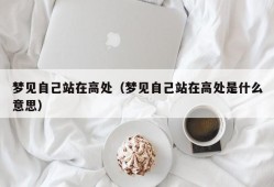 梦见自己站在高处（梦见自己站在高处是什么意思）