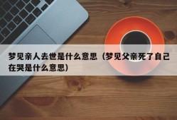 梦见亲人去世是什么意思（梦见父亲死了自己在哭是什么意思）