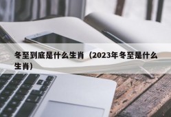 冬至到底是什么生肖（2023年冬至是什么生肖）