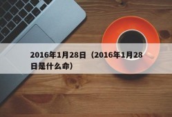 2016年1月28日（2016年1月28日是什么命）