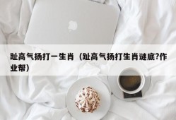 趾高气扬打一生肖（趾高气扬打生肖谜底?作业帮）