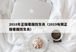 2018年正版看图找生肖（2019每期正版看图找生肖）