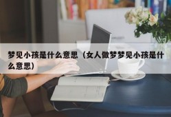 梦见小孩是什么意思（女人做梦梦见小孩是什么意思）