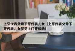 上牙代表父母下牙代表儿女（上牙代表父母下牙代表儿女梦见上门牙松动）