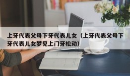 上牙代表父母下牙代表儿女（上牙代表父母下牙代表儿女梦见上门牙松动）