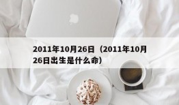 2011年10月26日（2011年10月26日出生是什么命）