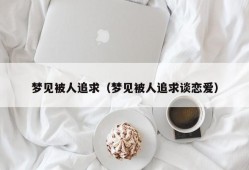 梦见被人追求（梦见被人追求谈恋爱）