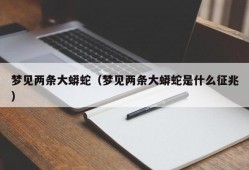 梦见两条大蟒蛇（梦见两条大蟒蛇是什么征兆）