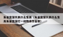 朱雀宫深代表什么生肖（朱雀宫深代表什么生肖朱雀宫深打一动物求作业帮）