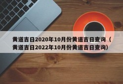 黄道吉日2020年10月份黄道吉日查询（黄道吉日2022年10月份黄道吉日查询）