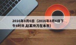 2016年8月6日（2016年8月6日下午6时许,赵某持刀在本市）