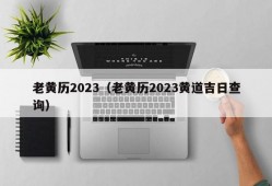 老黄历2023（老黄历2023黄道吉日查询）