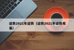 运势2021年运势（运势2021年运势周易）