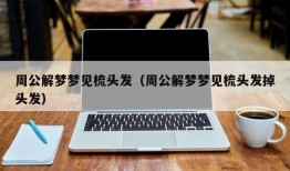 周公解梦梦见梳头发（周公解梦梦见梳头发掉头发）