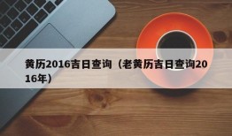 黄历2016吉日查询（老黄历吉日查询2016年）