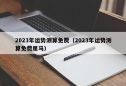 2023年运势测算免费（2023年运势测算免费属马）