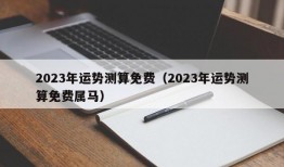 2023年运势测算免费（2023年运势测算免费属马）