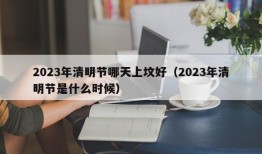 2023年清明节哪天上坟好（2023年清明节是什么时候）