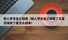 别人梦见自己结婚（别人梦见自己结婚了又看见烧纸了是怎么回事）