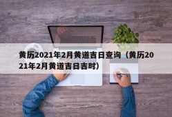 黄历2021年2月黄道吉日查询（黄历2021年2月黄道吉日吉时）