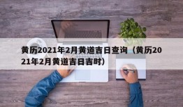 黄历2021年2月黄道吉日查询（黄历2021年2月黄道吉日吉时）