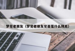 梦见老朋友（梦见老朋友见面是什么预兆）