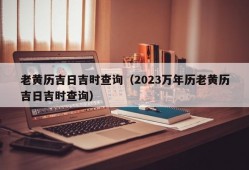 老黄历吉日吉时查询（2023万年历老黄历吉日吉时查询）