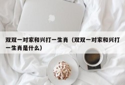 双双一对家和兴打一生肖（双双一对家和兴打一生肖是什么）