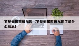 梦见偷东西被发现（梦见偷东西被发现了是什么意思）