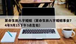 算命生辰八字婚姻（算命生辰八字婚姻事业74年9月15下午3点左右）