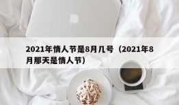 2021年情人节是8月几号（2021年8月那天是情人节）