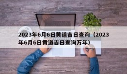 2023年6月6日黄道吉日查询（2023年6月6日黄道吉日查询万年）