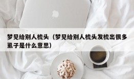 梦见给别人梳头（梦见给别人梳头发梳出很多虱子是什么意思）