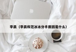 李晨（李晨和范冰冰分手原因是什么）