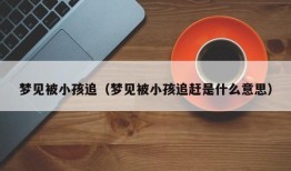 梦见被小孩追（梦见被小孩追赶是什么意思）