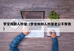 梦见和别人吵架（梦见和别人吵架老公不帮我）